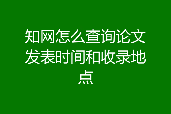 知网怎么查询论文发表时间和收录地点