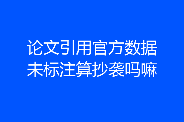 论文引用官方数据未标注算抄袭吗嘛