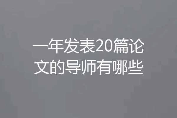 一年发表20篇论文的导师有哪些