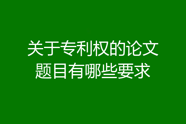 关于专利权的论文题目有哪些要求