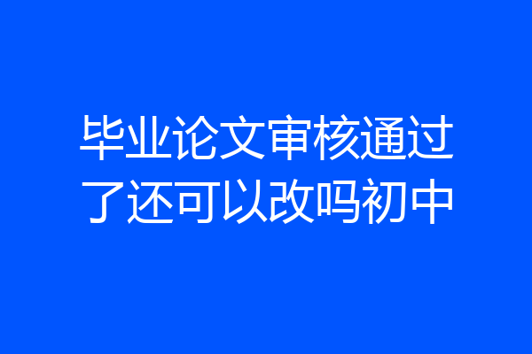 毕业论文审核通过了还可以改吗初中