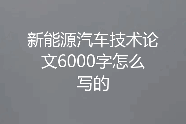 新能源汽车技术论文6000字怎么写的
