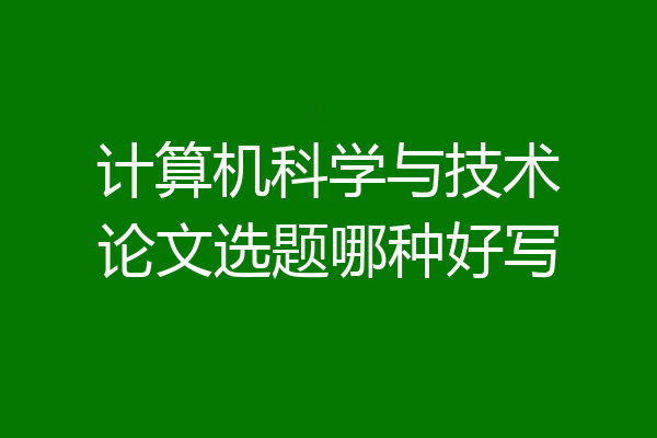 计算机科学与技术论文选题哪种好写