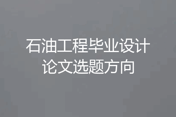 石油工程毕业设计论文选题方向