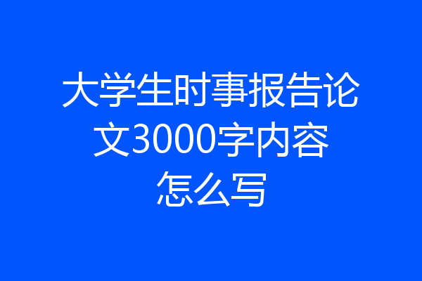 大学生时事报告论文3000字内容怎么写