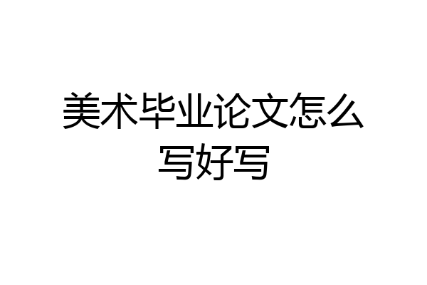 美术毕业论文怎么写好写