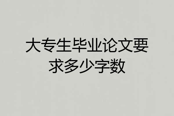 大专生毕业论文要求多少字数