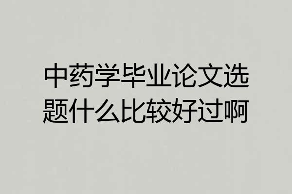 中药学毕业论文选题什么比较好过啊