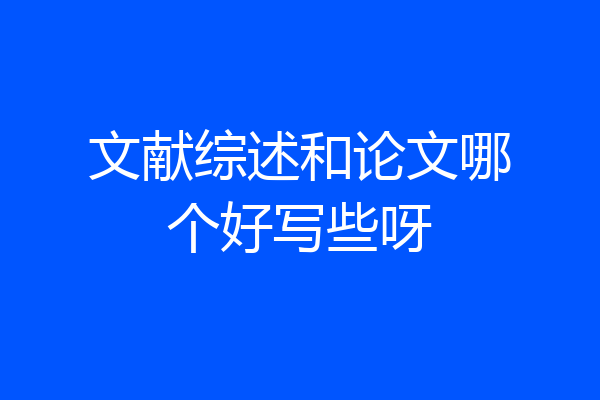 文献综述和论文哪个好写些呀