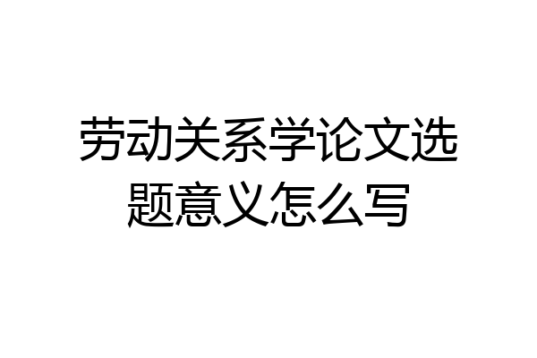劳动关系学论文选题意义怎么写