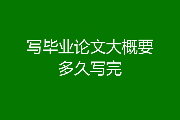 写毕业论文大概要多久写完