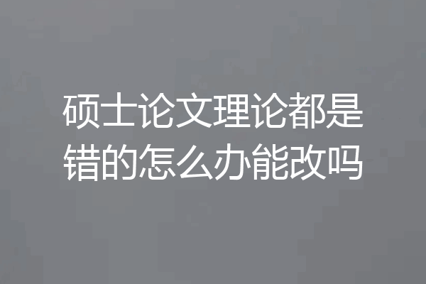 硕士论文理论都是错的怎么办能改吗