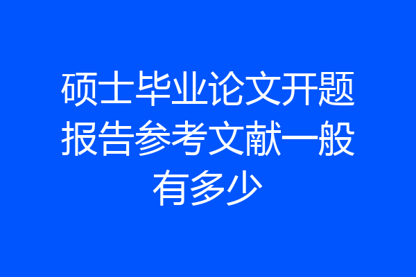 硕士毕业论文开题报告参考文献一般有多少