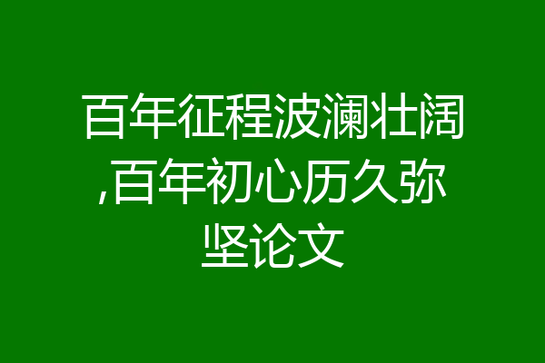 百年征程波澜壮阔,百年初心历久弥坚论文