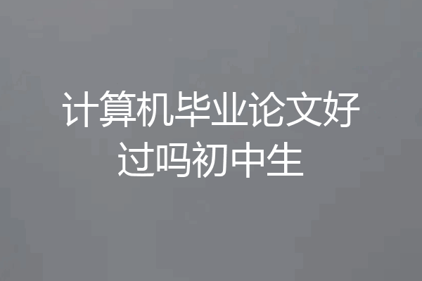 计算机毕业论文好过吗初中生