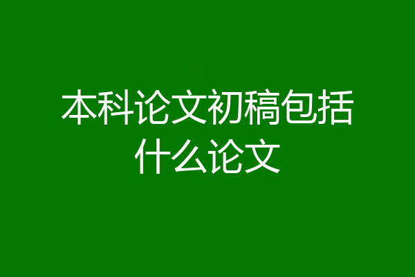 本科论文初稿包括什么论文