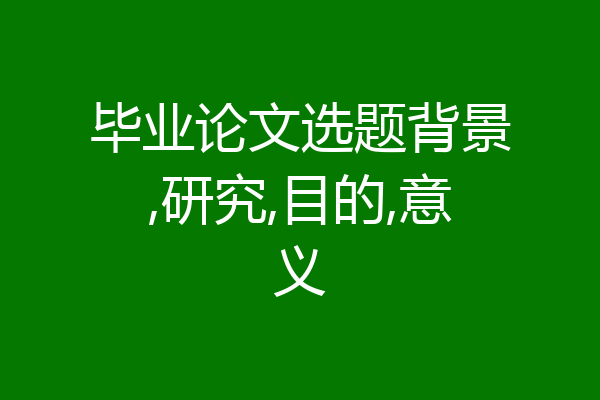 毕业论文选题背景,研究,目的,意义