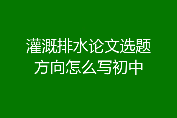 灌溉排水论文选题方向怎么写初中
