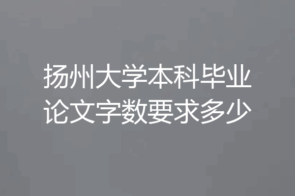 扬州大学本科毕业论文字数要求多少