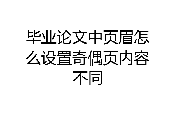 毕业论文中页眉怎么设置奇偶页内容不同