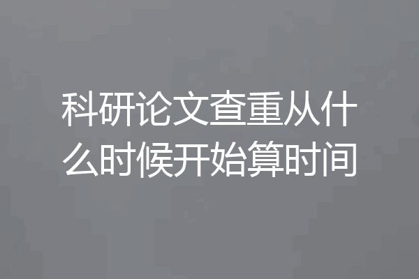 科研论文查重从什么时候开始算时间