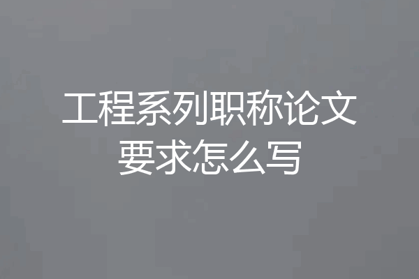 工程系列职称论文要求怎么写