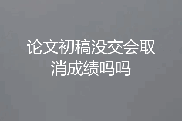 论文初稿没交会取消成绩吗吗