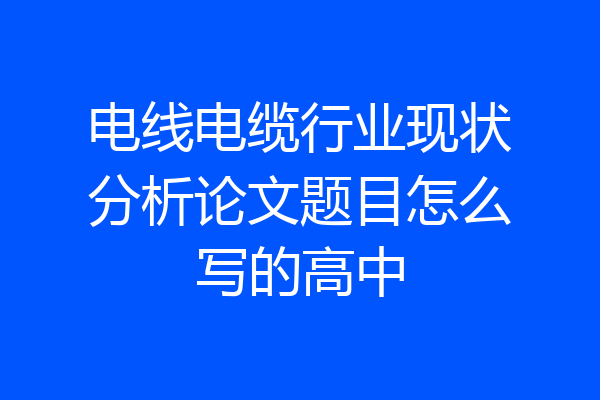 电线电缆行业现状分析论文题目怎么写的高中