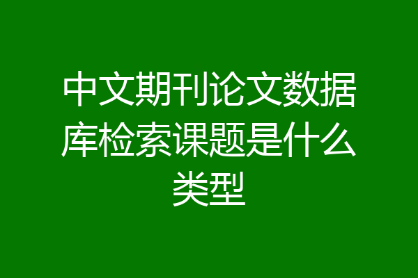 中文期刊论文数据库检索课题是什么类型