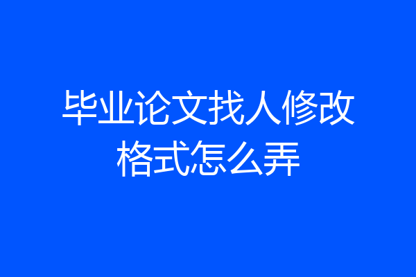 毕业论文找人修改格式怎么弄