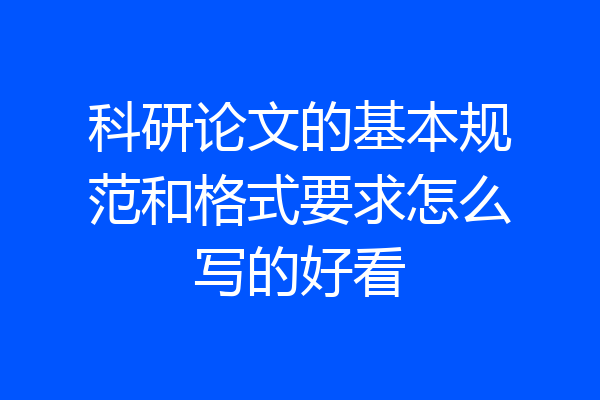 科研论文的基本规范和格式要求怎么写的好看