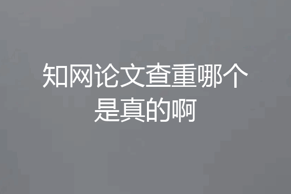 知网论文查重哪个是真的啊
