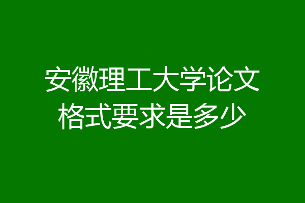 安徽理工大学论文格式要求是多少
