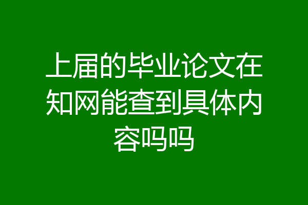 上届的毕业论文在知网能查到具体内容吗吗