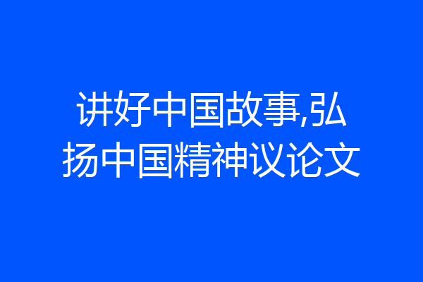 讲好中国故事,弘扬中国精神议论文