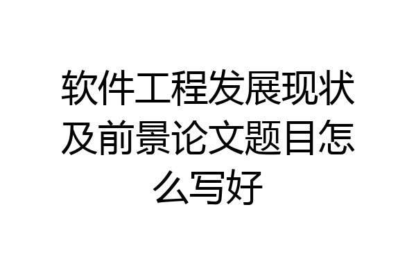 软件工程发展现状及前景论文题目怎么写好