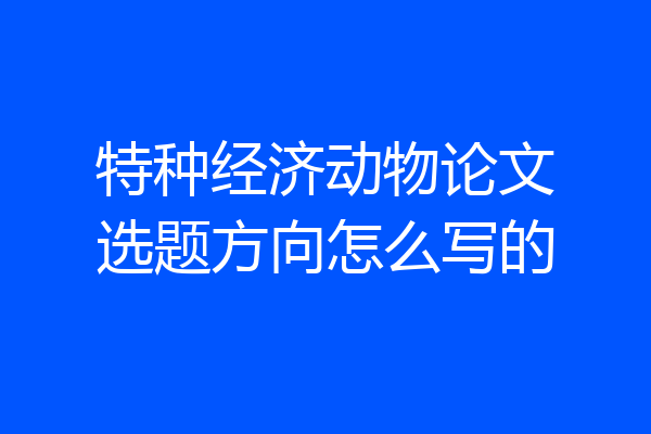 特种经济动物论文选题方向怎么写的