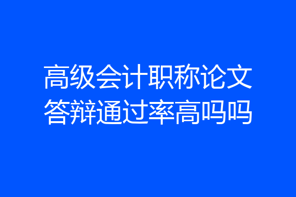 高级会计职称论文答辩通过率高吗吗