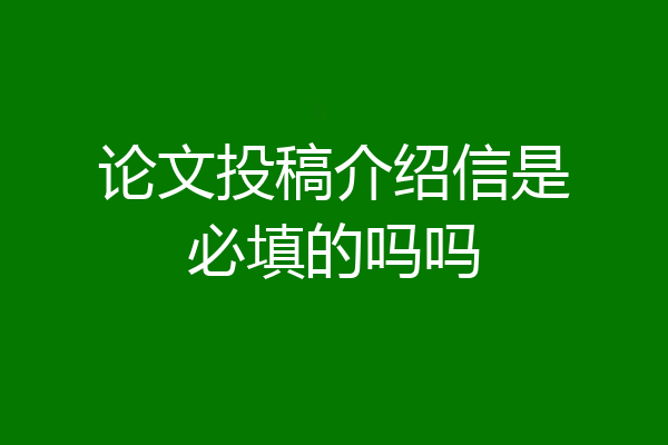 论文投稿介绍信是必填的吗吗
