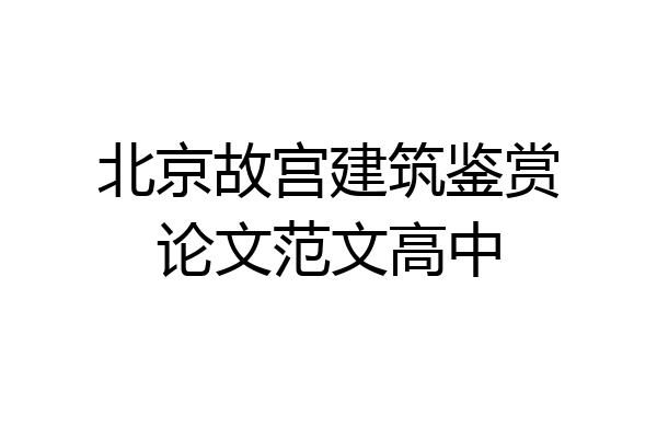 北京故宫建筑鉴赏论文范文高中