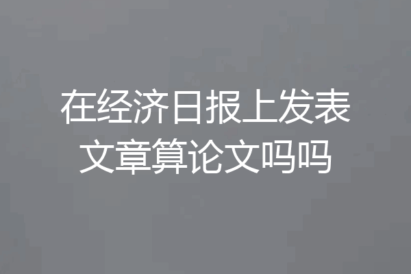 在经济日报上发表文章算论文吗吗