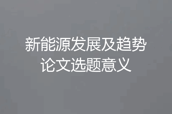 新能源发展及趋势论文选题意义