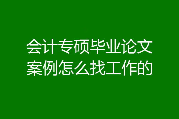 会计专硕毕业论文案例怎么找工作的
