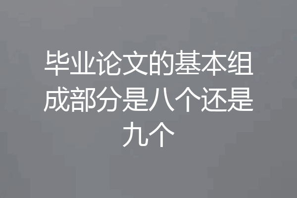 毕业论文的基本组成部分是八个还是九个