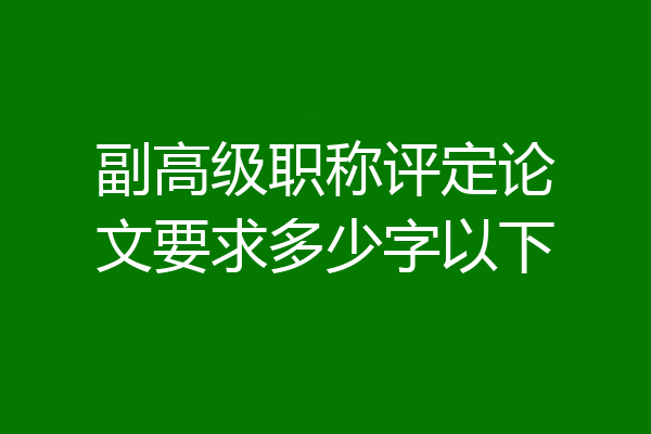 副高级职称评定论文要求多少字以下