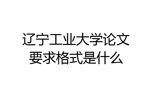 辽宁工业大学论文要求格式是什么