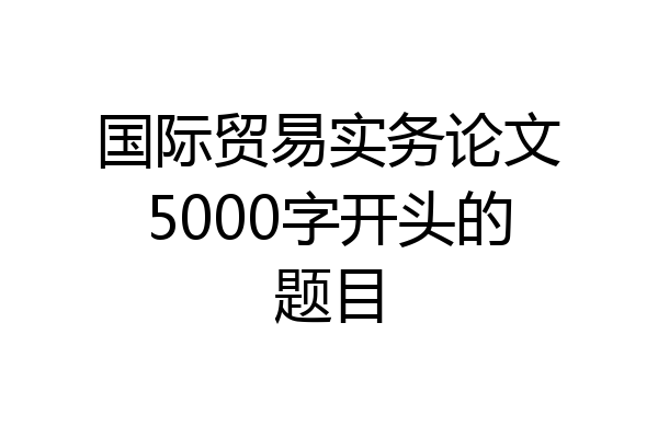 国际贸易实务论文5000字开头的题目