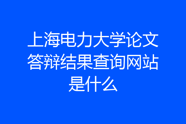 上海电力大学论文答辩结果查询网站是什么