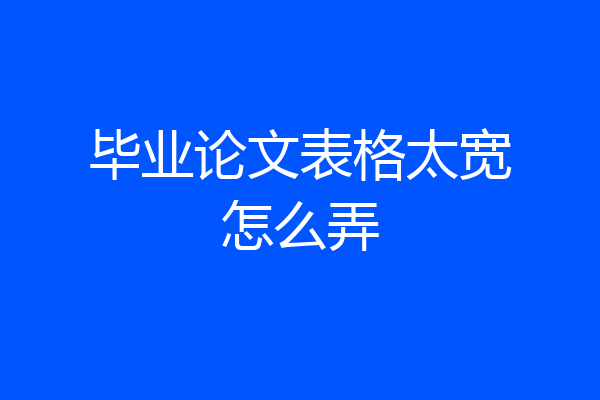 毕业论文表格太宽怎么弄