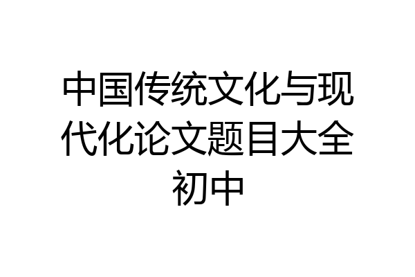 中国传统文化与现代化论文题目大全初中